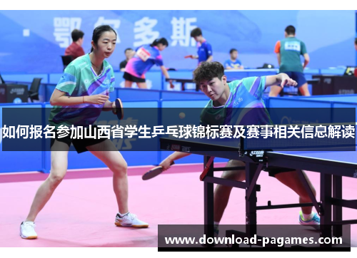 如何报名参加山西省学生乒乓球锦标赛及赛事相关信息解读 如何报名参加山西省学生乒乓球锦标赛及赛事相关信息解读