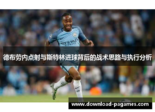 德布劳内点射与斯特林进球背后的战术思路与执行分析 德布劳内点射与斯特林进球背后的战术思路与执行分析