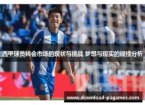 西甲球员转会市场的现状与挑战 梦想与现实的碰撞分析 西甲球员转会市场的现状与挑战 梦想与现实的碰撞分析