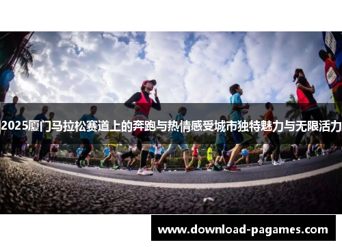 2025厦门马拉松赛道上的奔跑与热情感受城市独特魅力与无限活力 2025厦门马拉松赛道上的奔跑与热情感受城市独特魅力与无限活力