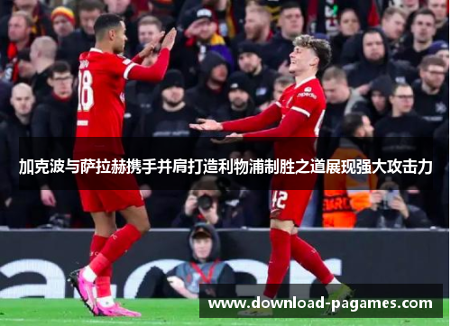 加克波与萨拉赫携手并肩打造利物浦制胜之道展现强大攻击力 加克波与萨拉赫携手并肩打造利物浦制胜之道展现强大攻击力