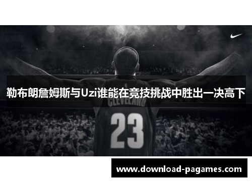 勒布朗詹姆斯与Uzi谁能在竞技挑战中胜出一决高下 勒布朗詹姆斯与Uzi谁能在竞技挑战中胜出一决高下