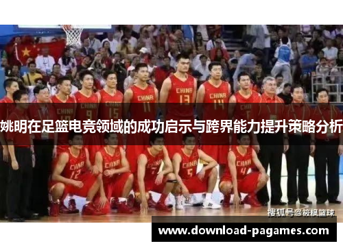 姚明在足篮电竞领域的成功启示与跨界能力提升策略分析 姚明在足篮电竞领域的成功启示与跨界能力提升策略分析