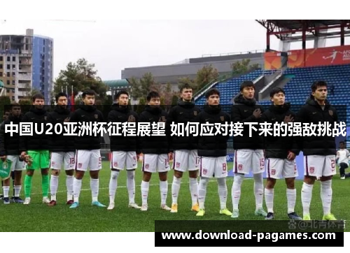 中国U20亚洲杯征程展望 如何应对接下来的强敌挑战 中国U20亚洲杯征程展望 如何应对接下来的强敌挑战