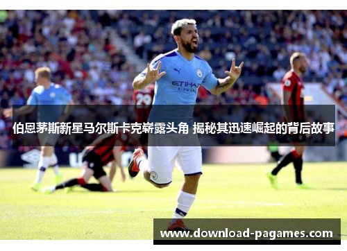 伯恩茅斯新星马尔斯卡克崭露头角 揭秘其迅速崛起的背后故事 伯恩茅斯新星马尔斯卡克崭露头角 揭秘其迅速崛起的背后故事