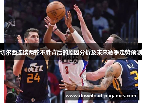 切尔西连续两轮不胜背后的原因分析及未来赛季走势预测 切尔西连续两轮不胜背后的原因分析及未来赛季走势预测