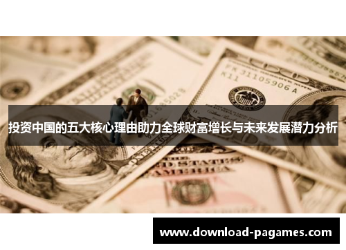 投资中国的五大核心理由助力全球财富增长与未来发展潜力分析 投资中国的五大核心理由助力全球财富增长与未来发展潜力分析