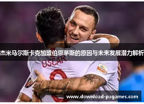 杰米马尔斯卡克加盟伯恩茅斯的原因与未来发展潜力解析 杰米马尔斯卡克加盟伯恩茅斯的原因与未来发展潜力解析