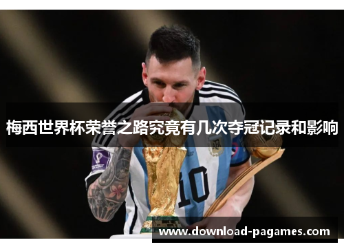 梅西世界杯荣誉之路究竟有几次夺冠记录和影响 梅西世界杯荣誉之路究竟有几次夺冠记录和影响