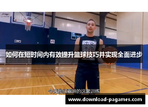 如何在短时间内有效提升篮球技巧并实现全面进步 如何在短时间内有效提升篮球技巧并实现全面进步