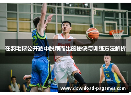在羽毛球公开赛中脱颖而出的秘诀与训练方法解析 在羽毛球公开赛中脱颖而出的秘诀与训练方法解析