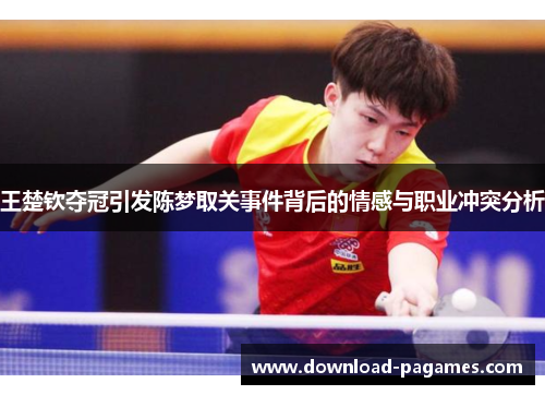 王楚钦夺冠引发陈梦取关事件背后的情感与职业冲突分析 王楚钦夺冠引发陈梦取关事件背后的情感与职业冲突分析