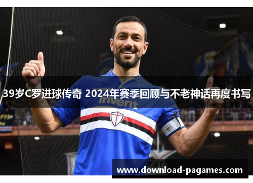 39岁C罗进球传奇 2024年赛季回顾与不老神话再度书写 39岁C罗进球传奇 2024年赛季回顾与不老神话再度书写