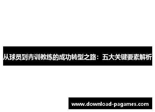 从球员到青训教练的成功转型之路:五大关键要素解析 从球员到青训教练的成功转型之路:五大关键要素解析