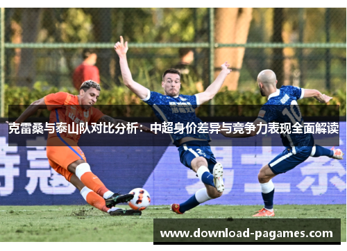 克雷桑与泰山队对比分析:中超身价差异与竞争力表现全面解读 克雷桑与泰山队对比分析:中超身价差异与竞争力表现全面解读