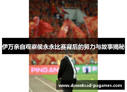 伊万亲自观察侯永永比赛背后的努力与故事揭秘 伊万亲自观察侯永永比赛背后的努力与故事揭秘