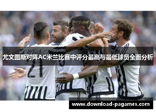 尤文图斯对阵AC米兰比赛中评分最高与最低球员全面分析 尤文图斯对阵AC米兰比赛中评分最高与最低球员全面分析