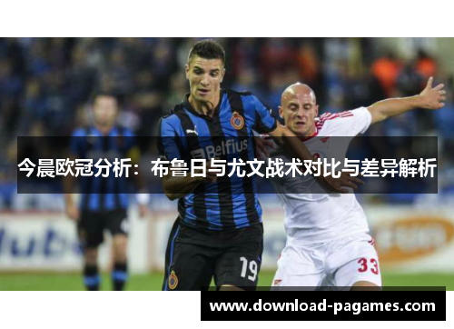 今晨欧冠分析:布鲁日与尤文战术对比与差异解析 今晨欧冠分析:布鲁日与尤文战术对比与差异解析