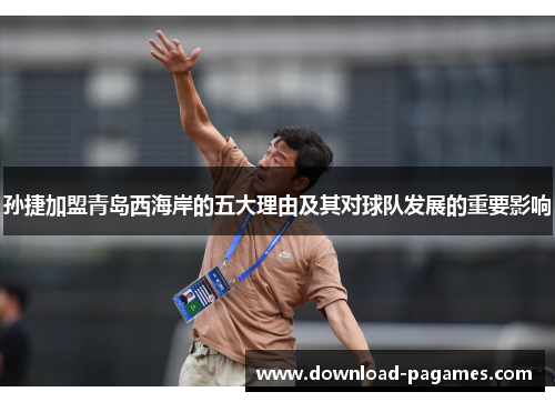 孙捷加盟青岛西海岸的五大理由及其对球队发展的重要影响 孙捷加盟青岛西海岸的五大理由及其对球队发展的重要影响