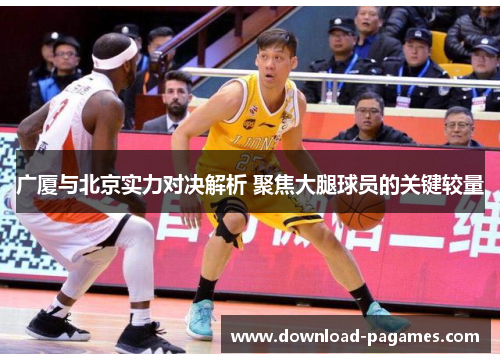 广厦与北京实力对决解析 聚焦大腿球员的关键较量 广厦与北京实力对决解析 聚焦大腿球员的关键较量
