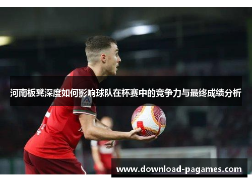 河南板凳深度如何影响球队在杯赛中的竞争力与最终成绩分析 河南板凳深度如何影响球队在杯赛中的竞争力与最终成绩分析