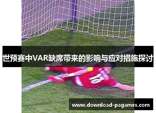 世预赛中VAR缺席带来的影响与应对措施探讨 世预赛中VAR缺席带来的影响与应对措施探讨