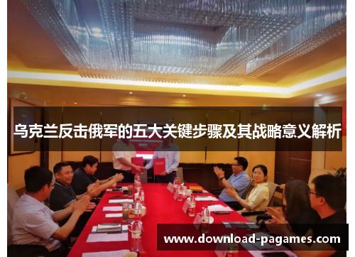 乌克兰反击俄军的五大关键步骤及其战略意义解析 乌克兰反击俄军的五大关键步骤及其战略意义解析
