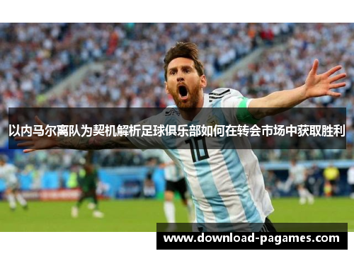 以内马尔离队为契机解析足球俱乐部如何在转会市场中获取胜利 以内马尔离队为契机解析足球俱乐部如何在转会市场中获取胜利
