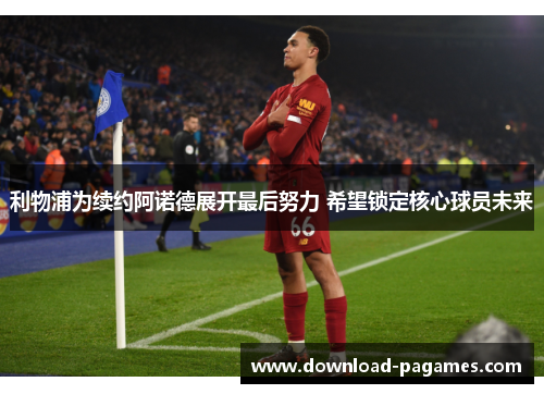 利物浦为续约阿诺德展开最后努力 希望锁定核心球员未来 利物浦为续约阿诺德展开最后努力 希望锁定核心球员未来
