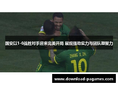 国安以1-0战胜对手迎来完美开局 展现强劲实力与团队凝聚力 国安以1-0战胜对手迎来完美开局 展现强劲实力与团队凝聚力