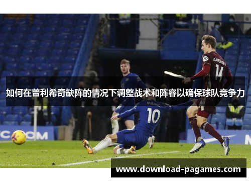 如何在普利希奇缺阵的情况下调整战术和阵容以确保球队竞争力 如何在普利希奇缺阵的情况下调整战术和阵容以确保球队竞争力