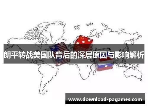 朗平转战美国队背后的深层原因与影响解析 朗平转战美国队背后的深层原因与影响解析
