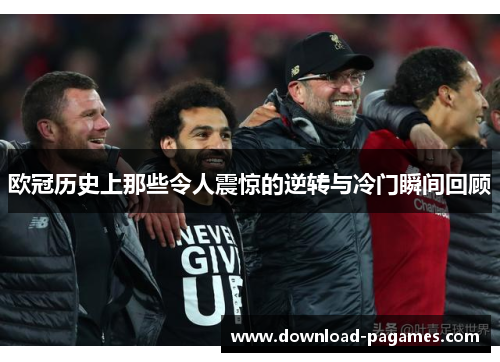 欧冠历史上那些令人震惊的逆转与冷门瞬间回顾 欧冠历史上那些令人震惊的逆转与冷门瞬间回顾