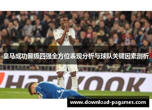 皇马成功晋级四强全方位表现分析与球队关键因素剖析 皇马成功晋级四强全方位表现分析与球队关键因素剖析