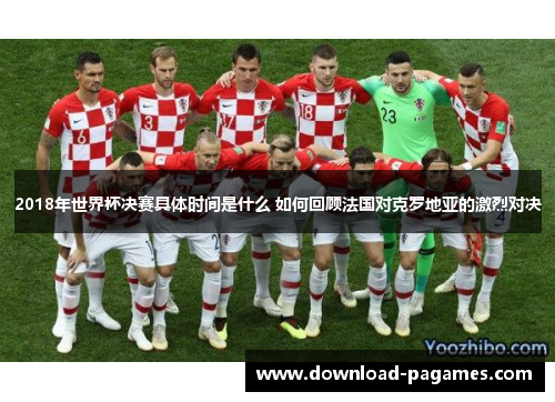 2018年世界杯决赛具体时间是什么 如何回顾法国对克罗地亚的激烈对决 2018年世界杯决赛具体时间是什么 如何回顾法国对克罗地亚的激烈对决