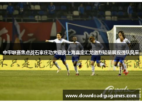 中甲联赛焦点战石家庄功夫迎战上海嘉定汇龙激烈较量展现强队风采 中甲联赛焦点战石家庄功夫迎战上海嘉定汇龙激烈较量展现强队风采