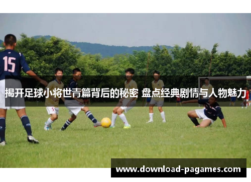 揭开足球小将世青篇背后的秘密 盘点经典剧情与人物魅力