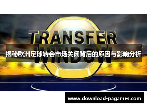 揭秘欧洲足球转会市场关闭背后的原因与影响分析 揭秘欧洲足球转会市场关闭背后的原因与影响分析