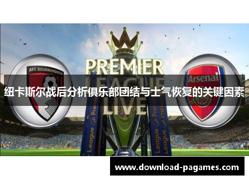 纽卡斯尔战后分析俱乐部团结与士气恢复的关键因素 纽卡斯尔战后分析俱乐部团结与士气恢复的关键因素