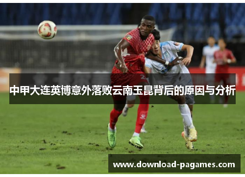 中甲大连英博意外落败云南玉昆背后的原因与分析 中甲大连英博意外落败云南玉昆背后的原因与分析