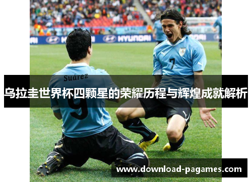 乌拉圭世界杯四颗星的荣耀历程与辉煌成就解析 乌拉圭世界杯四颗星的荣耀历程与辉煌成就解析
