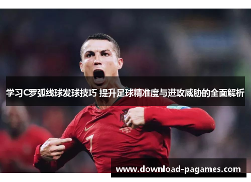 学习C罗弧线球发球技巧 提升足球精准度与进攻威胁的全面解析 学习C罗弧线球发球技巧 提升足球精准度与进攻威胁的全面解析