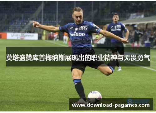 莫塔盛赞库普梅纳斯展现出的职业精神与无畏勇气 莫塔盛赞库普梅纳斯展现出的职业精神与无畏勇气