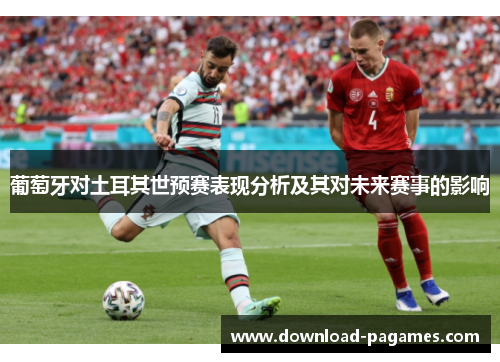 葡萄牙对土耳其世预赛表现分析及其对未来赛事的影响 葡萄牙对土耳其世预赛表现分析及其对未来赛事的影响