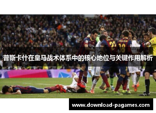 普斯卡什在皇马战术体系中的核心地位与关键作用解析 普斯卡什在皇马战术体系中的核心地位与关键作用解析