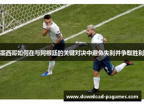 墨西哥如何在与阿根廷的关键对决中避免失利并争取胜利 墨西哥如何在与阿根廷的关键对决中避免失利并争取胜利