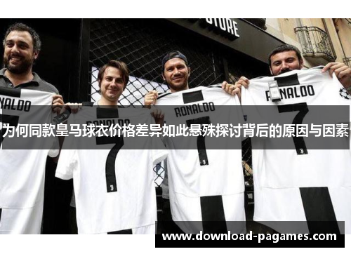 为何同款皇马球衣价格差异如此悬殊探讨背后的原因与因素 为何同款皇马球衣价格差异如此悬殊探讨背后的原因与因素