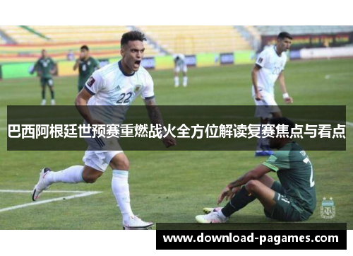巴西阿根廷世预赛重燃战火全方位解读复赛焦点与看点 巴西阿根廷世预赛重燃战火全方位解读复赛焦点与看点