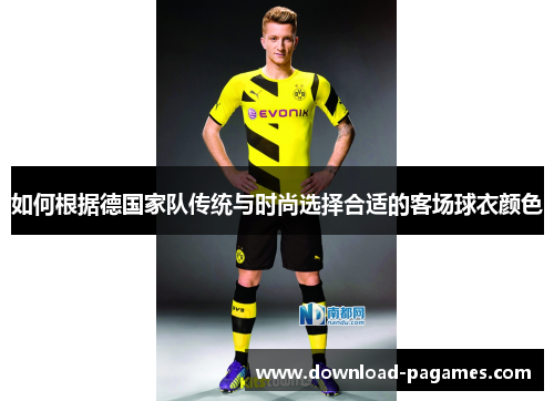 如何根据德国家队传统与时尚选择合适的客场球衣颜色 如何根据德国家队传统与时尚选择合适的客场球衣颜色