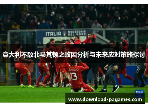 意大利不敌北马其顿之败因分析与未来应对策略探讨 意大利不敌北马其顿之败因分析与未来应对策略探讨
